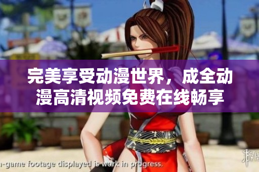 完美享受动漫世界，成全动漫高清视频免费在线畅享