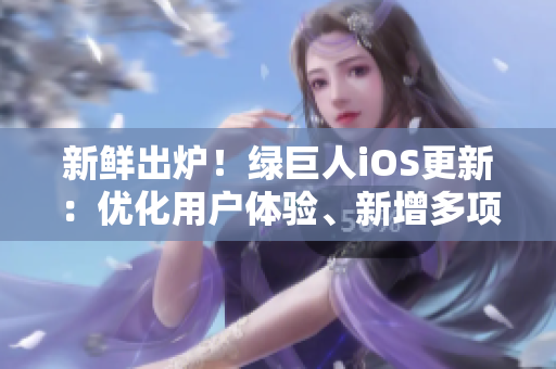 新鲜出炉！绿巨人iOS更新：优化用户体验、新增多项功能