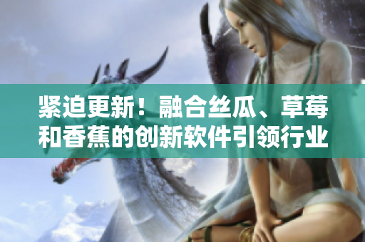 紧迫更新！融合丝瓜、草莓和香蕉的创新软件引领行业潮流！