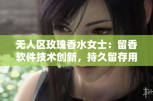 无人区玫瑰香水女士：留香软件技术创新，持久留存用户体验