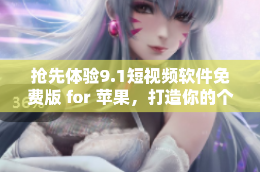 抢先体验9.1短视频软件免费版 for 苹果，打造你的个性短视频新玩法