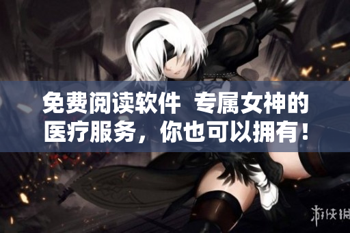 免费阅读软件  专属女神的医疗服务，你也可以拥有！