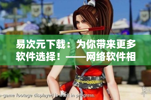 易次元下载：为你带来更多软件选择！——网络软件相关文章编辑