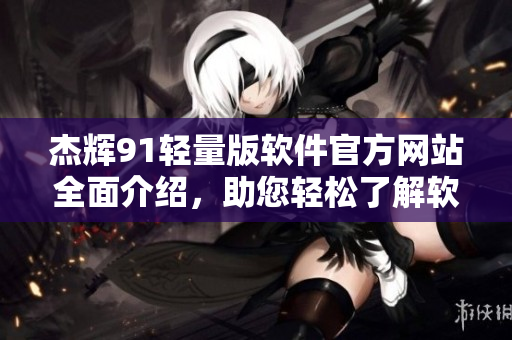 杰辉91轻量版软件官方网站全面介绍，助您轻松了解软件特性和功能