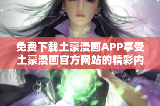 免费下载土豪漫画APP享受土豪漫画官方网站的精彩内容