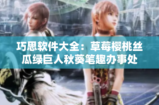 巧思软件大全：草莓樱桃丝瓜绿巨人秋葵笔趣办事处