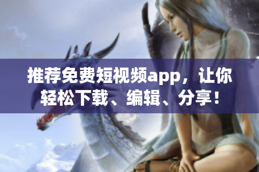推荐免费短视频app，让你轻松下载、编辑、分享！