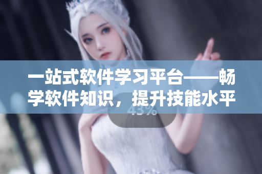 一站式软件学习平台——畅学软件知识，提升技能水平