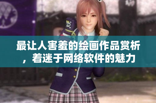 最让人害羞的绘画作品赏析，着迷于网络软件的魅力