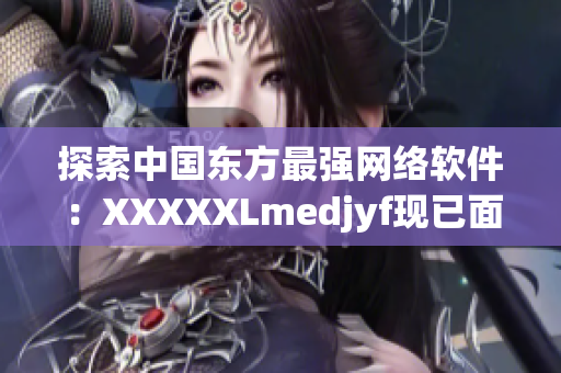 探索中国东方最强网络软件：XXXXXLmedjyf现已面世！