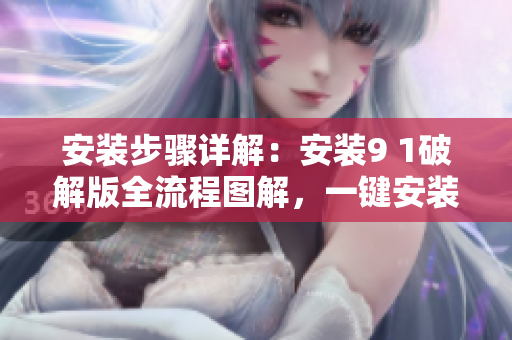 安装步骤详解：安装9 1破解版全流程图解，一键安装轻松实现！