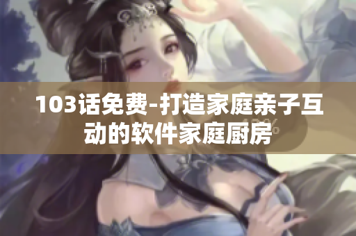 103话免费-打造家庭亲子互动的软件家庭厨房