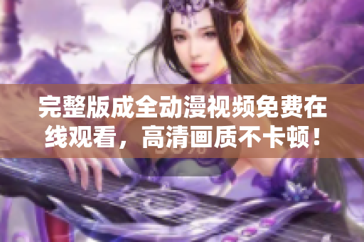 完整版成全动漫视频免费在线观看，高清画质不卡顿！ - 软件编辑