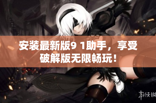 安装最新版9 1助手，享受破解版无限畅玩！