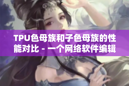 TPU色母族和子色母族的性能对比 - 一个网络软件编辑的角度