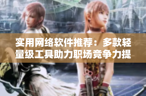 实用网络软件推荐：多款轻量级工具助力职场竞争力提升