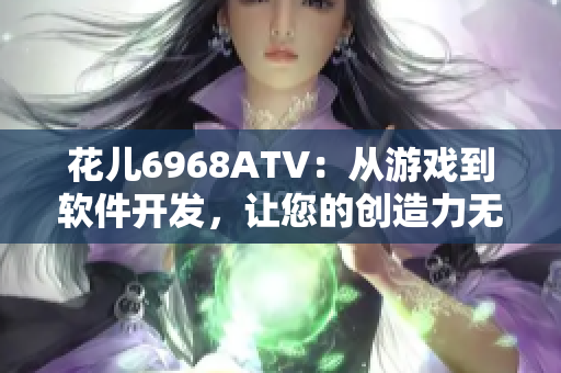 花儿6968ATV：从游戏到软件开发，让您的创造力无限发挥