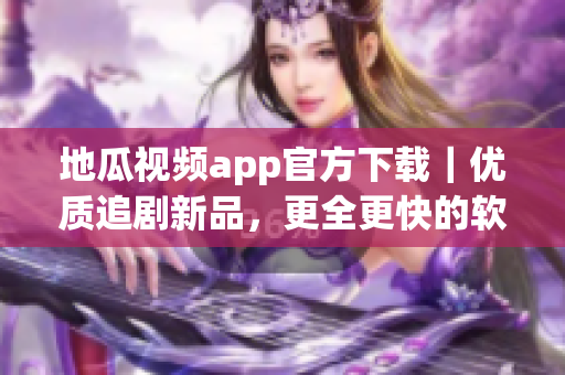地瓜视频app官方下载｜优质追剧新品，更全更快的软件体验！