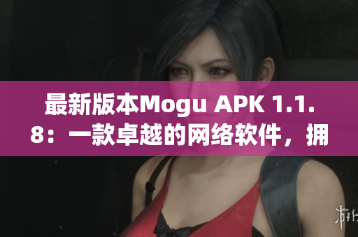 最新版本Mogu APK 1.1.8：一款卓越的网络软件，拥有更多功能与改进