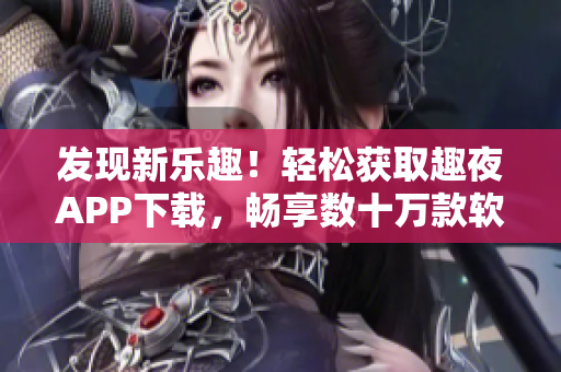 发现新乐趣！轻松获取趣夜APP下载，畅享数十万款软件资源