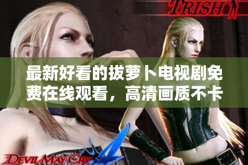 最新好看的拔萝卜电视剧免费在线观看，高清画质不卡顿