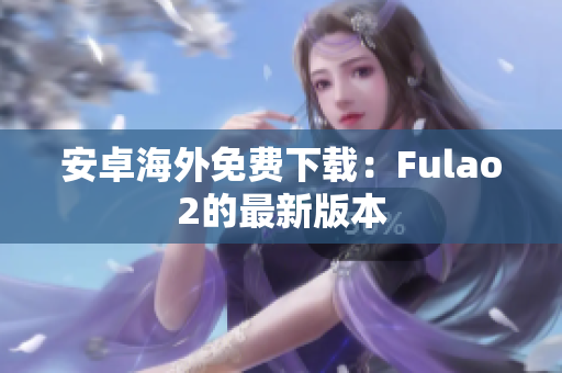 安卓海外免费下载：Fulao2的最新版本