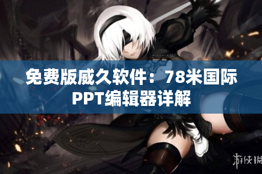 免费版威久软件：78米国际PPT编辑器详解
