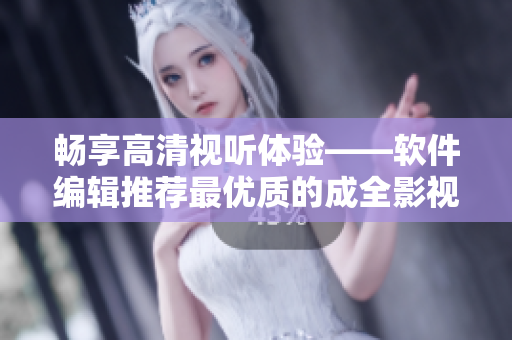 畅享高清视听体验——软件编辑推荐最优质的成全影视在线观看软件