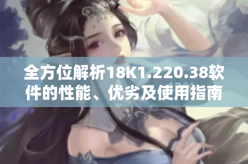全方位解析18K1.220.38软件的性能、优劣及使用指南