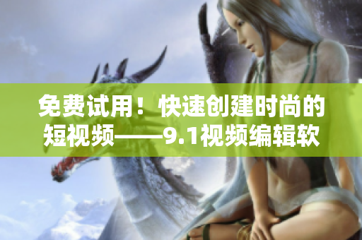 免费试用！快速创建时尚的短视频——9.1视频编辑软件免费版推荐