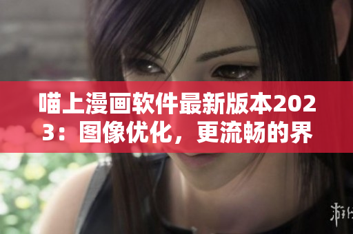 喵上漫画软件最新版本2023：图像优化，更流畅的界面体验