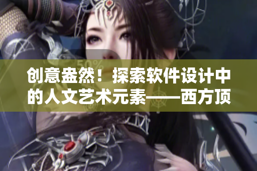 创意盎然！探索软件设计中的人文艺术元素——西方顶级大师的启示