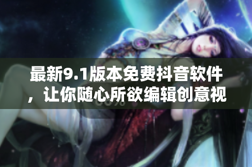 最新9.1版本免费抖音软件，让你随心所欲编辑创意视频