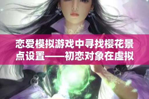 恋爱模拟游戏中寻找樱花景点设置——初恋对象在虚拟世界的邂逅