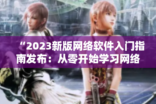 “2023新版网络软件入门指南发布：从零开始学习网络软件开发！”