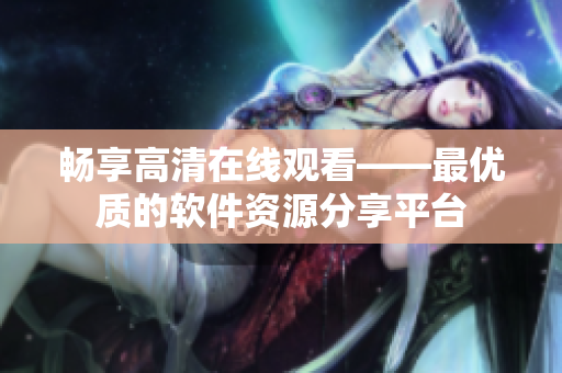 畅享高清在线观看——最优质的软件资源分享平台