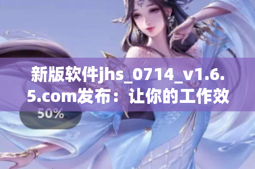 新版软件jhs_0714_v1.6.5.com发布：让你的工作效率再次提升！