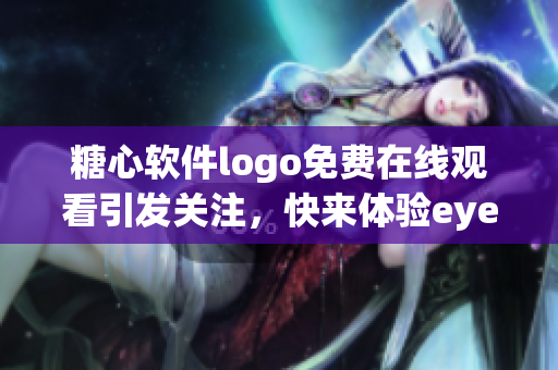 糖心软件logo免费在线观看引发关注，快来体验eye享受智慧应用。