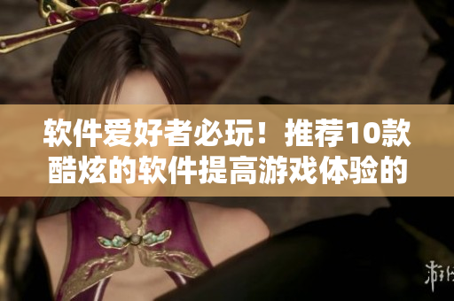 软件爱好者必玩！推荐10款酷炫的软件提高游戏体验的手游