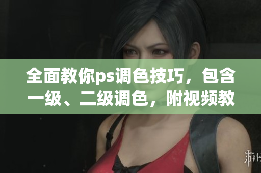 全面教你ps调色技巧，包含一级、二级调色，附视频教程。