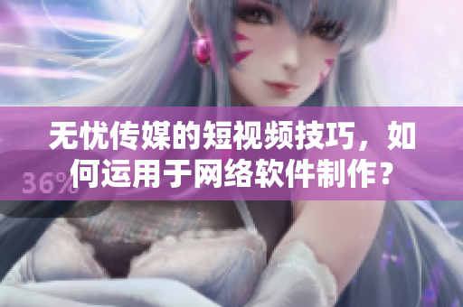 无忧传媒的短视频技巧，如何运用于网络软件制作？