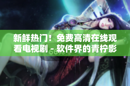 新鲜热门！免费高清在线观看电视剧 - 软件界的青柠影院