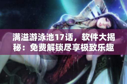 满溢游泳池17话，软件大揭秘：免费解锁尽享极致乐趣