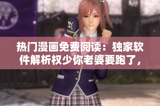 热门漫画免费阅读：独家软件解析权少你老婆要跑了，完整版在线观看
