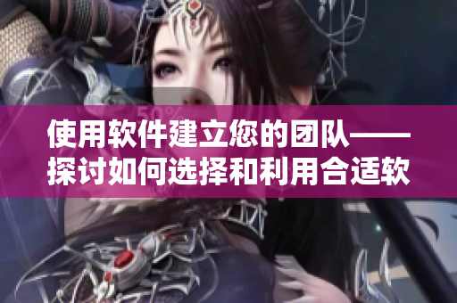 使用软件建立您的团队——探讨如何选择和利用合适软件来协作共事