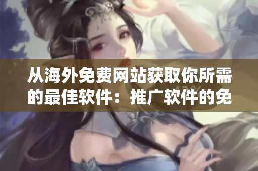 从海外免费网站获取你所需的最佳软件：推广软件的免费平台