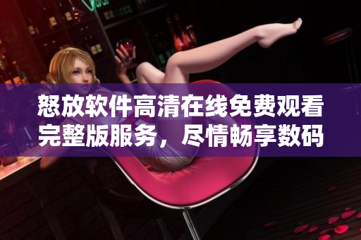 怒放软件高清在线免费观看完整版服务，尽情畅享数码世界