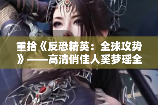 重拾《反恐精英：全球攻势》——高清俏佳人奚梦瑶全英文介绍
