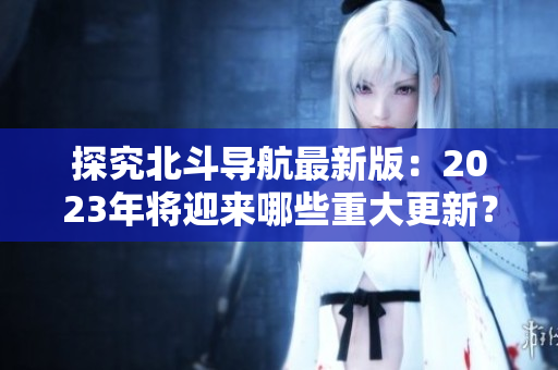 探究北斗导航最新版：2023年将迎来哪些重大更新？