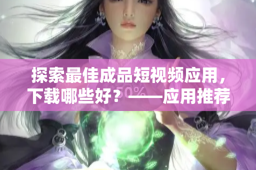 探索最佳成品短视频应用，下载哪些好？——应用推荐汇总
